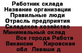 Работник склада › Название организации ­ Правильные люди › Отрасль предприятия ­ Складское хозяйство › Минимальный оклад ­ 29 000 - Все города Работа » Вакансии   . Кировская обл.,Леваши д.